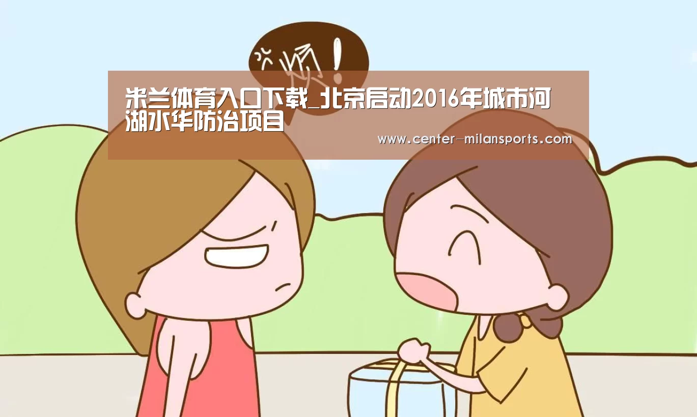 米兰体育入口下载_北京启动2016年城市河湖水华防治项目(图3) 中国官网
